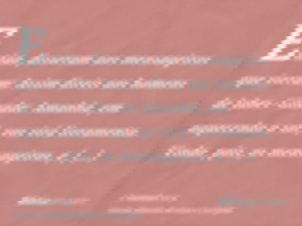 Então, disseram aos mensageiros que vieram: Assim direis aos homens de Jabes-Gileade: Amanhã, em aquecendo o sol, vos virá livramento. Vindo, pois, os mensageir