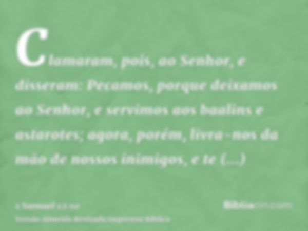 Clamaram, pois, ao Senhor, e disseram: Pecamos, porque deixamos ao Senhor, e servimos aos baalins e astarotes; agora, porém, livra-nos da mão de nossos inimigos