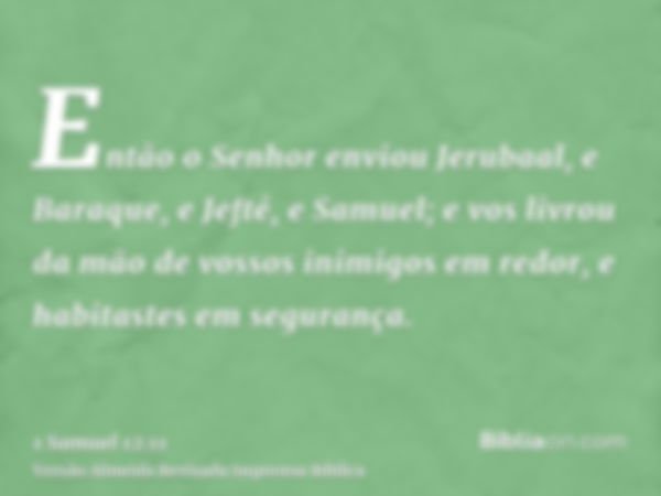 Então o Senhor enviou Jerubaal, e Baraque, e Jefté, e Samuel; e vos livrou da mão de vossos inimigos em redor, e habitastes em segurança.