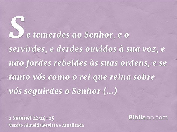 Se temerdes ao Senhor, e o servirdes, e derdes ouvidos à sua voz, e não fordes rebeldes às suas ordens, e se tanto vós como o rei que reina sobre vós seguirdes 