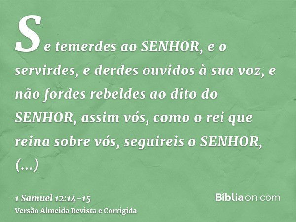 Se temerdes ao SENHOR, e o servirdes, e derdes ouvidos à sua voz, e não fordes rebeldes ao dito do SENHOR, assim vós, como o rei que reina sobre vós, seguireis 