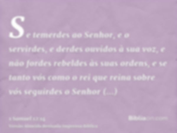 Se temerdes ao Senhor, e o servirdes, e derdes ouvidos à sua voz, e não fordes rebeldes às suas ordens, e se tanto vós como o rei que reina sobre vós seguirdes 