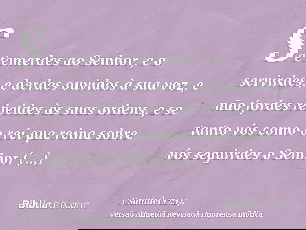 Se temerdes ao Senhor, e o servirdes, e derdes ouvidos à sua voz, e não fordes rebeldes às suas ordens, e se tanto vós como o rei que reina sobre vós seguirdes