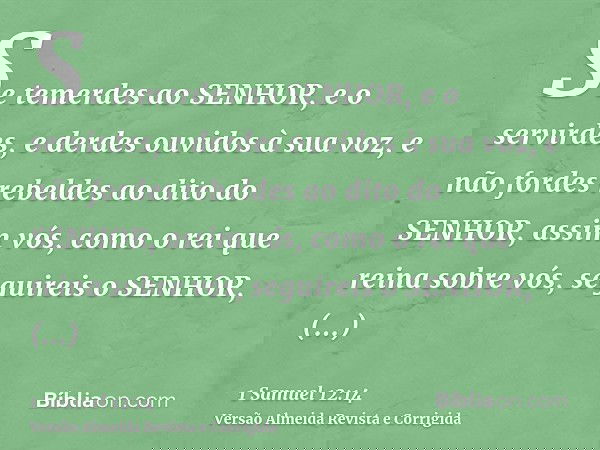 Se temerdes ao SENHOR, e o servirdes, e derdes ouvidos à sua voz, e não fordes rebeldes ao dito do SENHOR, assim vós, como o rei que reina sobre vós, seguireis