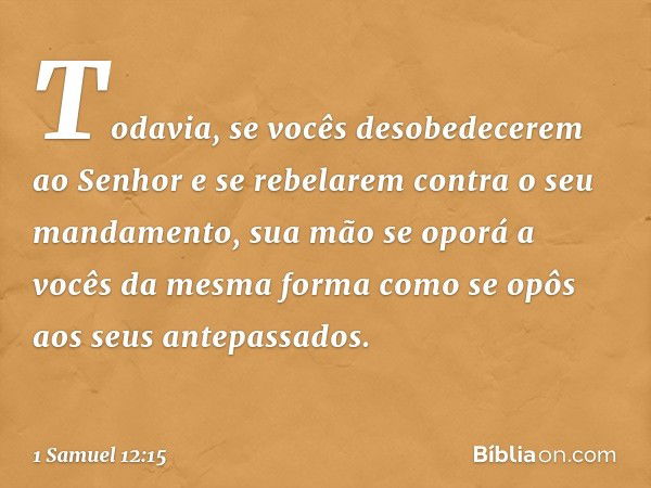 Todavia, se vocês desobedecerem ao Senhor e se rebelarem contra o seu mandamento, sua mão se oporá a vocês da mesma forma como se opôs aos seus antepassados. --