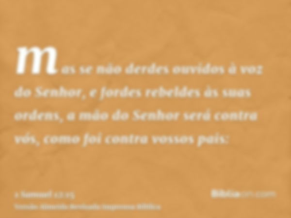 mas se não derdes ouvidos à voz do Senhor, e fordes rebeldes às suas ordens, a mão do Senhor será contra vós, como foi contra vossos pais: