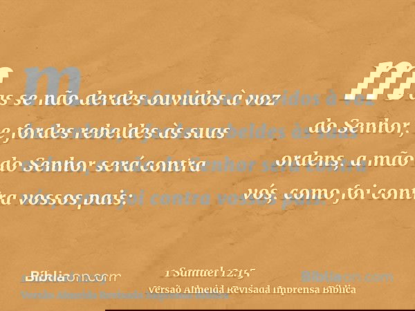 mas se não derdes ouvidos à voz do Senhor, e fordes rebeldes às suas ordens, a mão do Senhor será contra vós, como foi contra vossos pais: