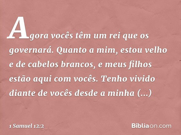 Agora vocês têm um rei que os governará. Quanto a mim, estou velho e de cabelos brancos, e meus filhos estão aqui com vocês. Tenho vivido diante de vocês desde 