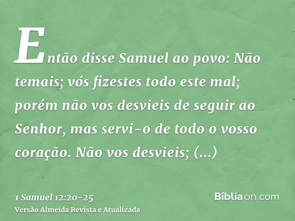 Então disse Samuel ao povo: Não temais; vós fizestes todo este mal; porém não vos desvieis de seguir ao Senhor, mas servi-o de todo o vosso coração.Não vos desv