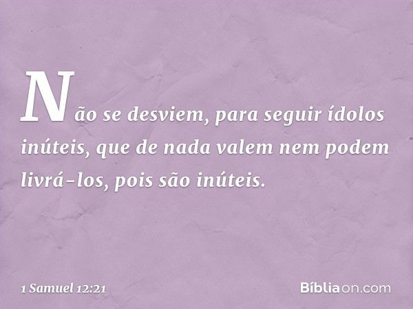 Não se desviem, para seguir ídolos inúteis, que de nada valem nem podem livrá-los, pois são inúteis. -- 1 Samuel 12:21