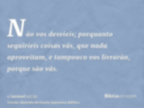 Não vos desvieis; porquanto seguiríeis coisas vãs, que nada aproveitam, e tampouco vos livrarão, porque são vãs.