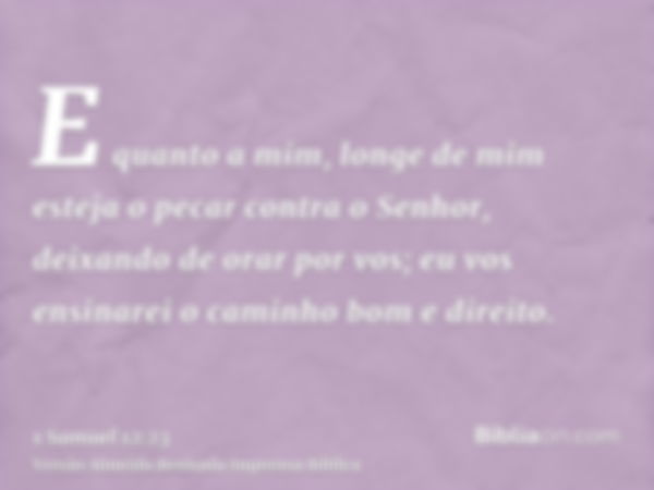 E quanto a mim, longe de mim esteja o pecar contra o Senhor, deixando de orar por vos; eu vos ensinarei o caminho bom e direito.