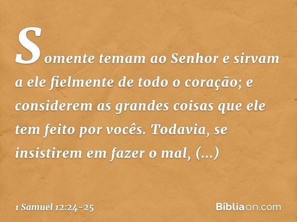 Somente temam ao Senhor e sirvam a ele fielmente de todo o coração; e considerem as grandes coisas que ele tem feito por vocês. Todavia, se insistirem em fazer 