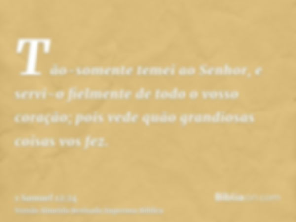 Tão-somente temei ao Senhor, e servi-o fielmente de todo o vosso coração; pois vede quão grandiosas coisas vos fez.