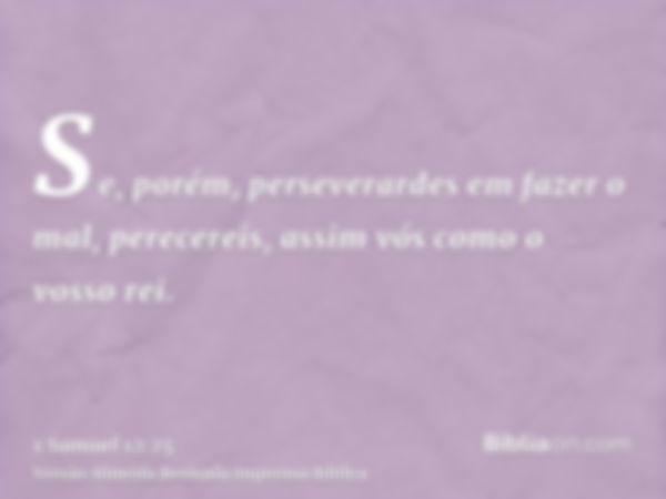 Se, porém, perseverardes em fazer o mal, perecereis, assim vós como o vosso rei.