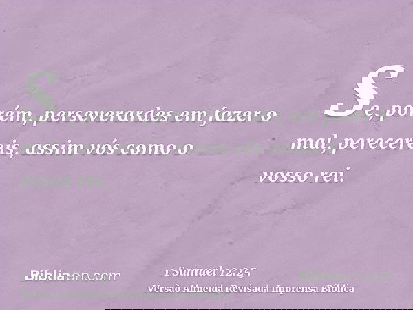 Se, porém, perseverardes em fazer o mal, perecereis, assim vós como o vosso rei.