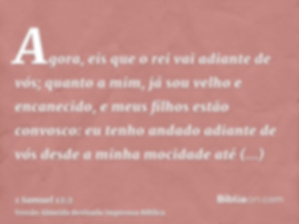 Agora, eis que o rei vai adiante de vós; quanto a mim, já sou velho e encanecido, e meus filhos estão convosco: eu tenho andado adiante de vós desde a minha moc