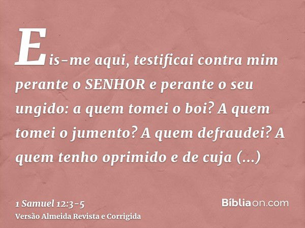 Eis-me aqui, testificai contra mim perante o SENHOR e perante o seu ungido: a quem tomei o boi? A quem tomei o jumento? A quem defraudei? A quem tenho oprimido 