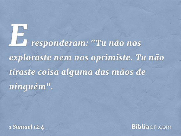 E responderam: "Tu não nos exploraste nem nos oprimiste. Tu não tiraste coisa alguma das mãos de ninguém". -- 1 Samuel 12:4