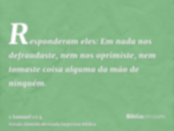 Responderam eles: Em nada nos defraudaste, nem nos oprimiste, nem tomaste coisa alguma da mão de ninguém.