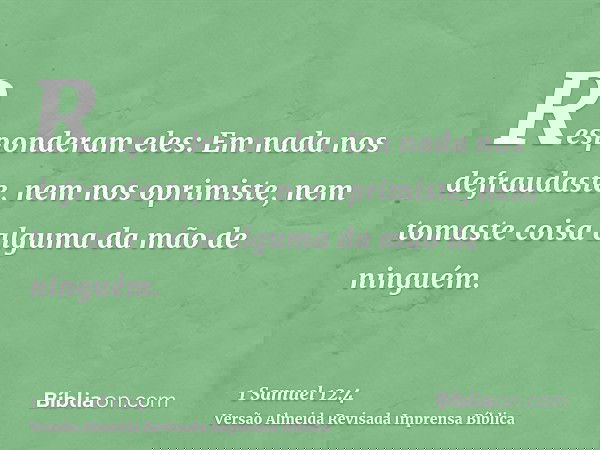 Responderam eles: Em nada nos defraudaste, nem nos oprimiste, nem tomaste coisa alguma da mão de ninguém.