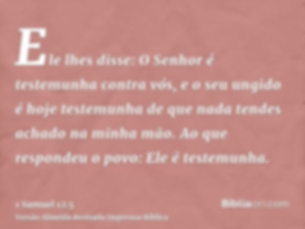 Ele lhes disse: O Senhor é testemunha contra vós, e o seu ungido é hoje testemunha de que nada tendes achado na minha mão. Ao que respondeu o povo: Ele é testem