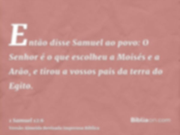 Então disse Samuel ao povo: O Senhor é o que escolheu a Moisés e a Arão, e tirou a vossos pais da terra do Egito.