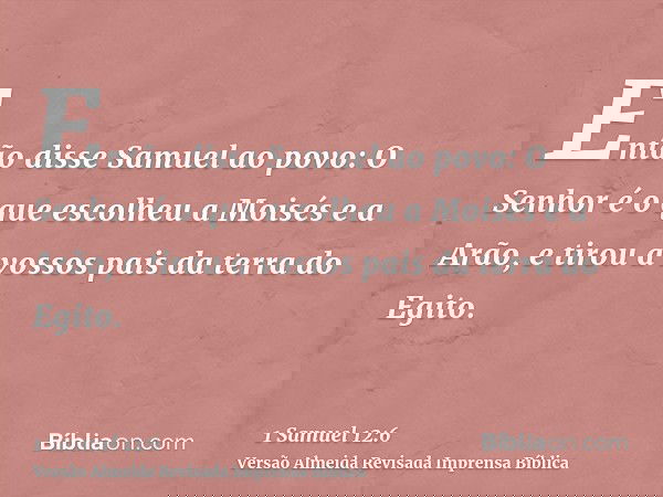 Então disse Samuel ao povo: O Senhor é o que escolheu a Moisés e a Arão, e tirou a vossos pais da terra do Egito.