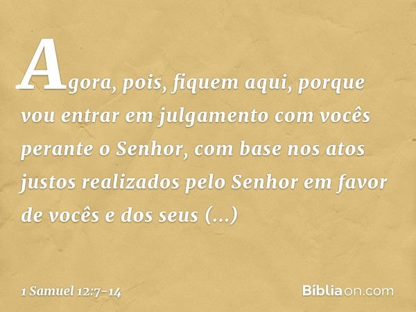 Agora, pois, fiquem aqui, porque vou entrar em julgamento com vocês perante o Senhor, com base nos atos justos realizados pelo Senhor em favor de vocês e dos se