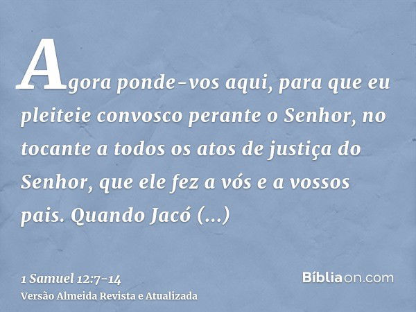 Agora ponde-vos aqui, para que eu pleiteie convosco perante o Senhor, no tocante a todos os atos de justiça do Senhor, que ele fez a vós e a vossos pais.Quando 