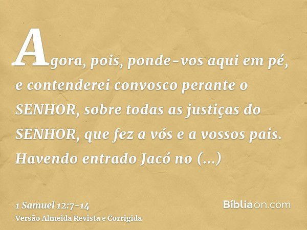 Agora, pois, ponde-vos aqui em pé, e contenderei convosco perante o SENHOR, sobre todas as justiças do SENHOR, que fez a vós e a vossos pais.Havendo entrado Jac