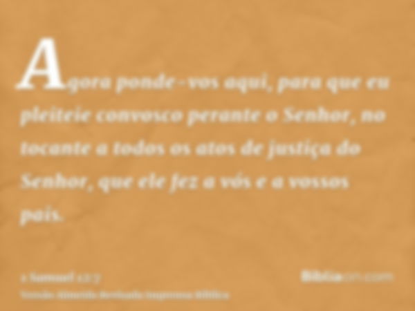 Agora ponde-vos aqui, para que eu pleiteie convosco perante o Senhor, no tocante a todos os atos de justiça do Senhor, que ele fez a vós e a vossos pais.