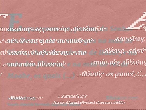Esqueceram-se, porém, do Senhor seu Deus; e ele os entregou na mão de Sísera, chefe do exército de Hazor, e na mão dos filisteus, e na mão do rei de Moabe, os q