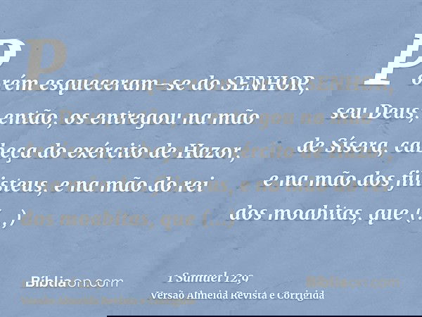 Porém esqueceram-se do SENHOR, seu Deus; então, os entregou na mão de Sísera, cabeça do exército de Hazor, e na mão dos filisteus, e na mão do rei dos moabitas,