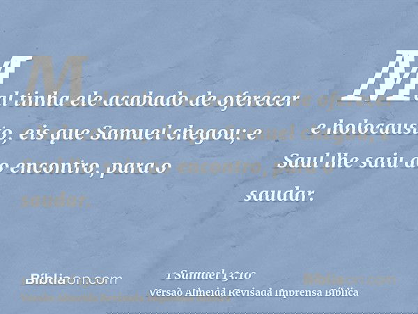 Mal tinha ele acabado de oferecer e holocausto, eis que Samuel chegou; e Saul lhe saiu ao encontro, para o saudar.