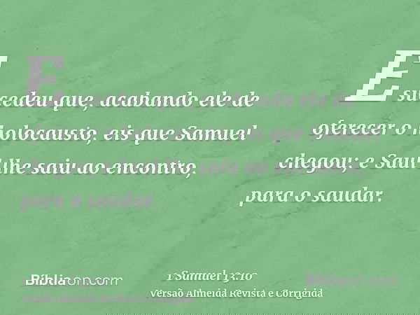 E sucedeu que, acabando ele de oferecer o holocausto, eis que Samuel chegou; e Saul lhe saiu ao encontro, para o saudar.