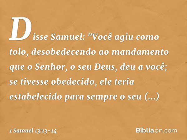 Disse Samuel: "Você agiu como tolo, desobedecendo ao mandamento que o Senhor, o seu Deus, deu a você; se tivesse obedecido, ele teria estabelecido para sempre o