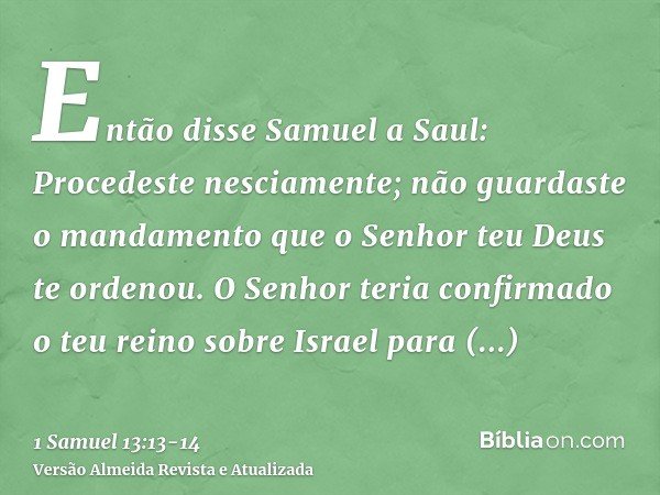 Então disse Samuel a Saul: Procedeste nesciamente; não guardaste o mandamento que o Senhor teu Deus te ordenou. O Senhor teria confirmado o teu reino sobre Isra
