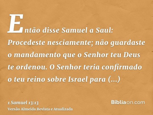 Então disse Samuel a Saul: Procedeste nesciamente; não guardaste o mandamento que o Senhor teu Deus te ordenou. O Senhor teria confirmado o teu reino sobre Isra