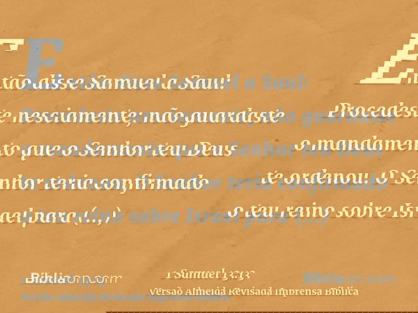 Então disse Samuel a Saul: Procedeste nesciamente; não guardaste o mandamento que o Senhor teu Deus te ordenou. O Senhor teria confirmado o teu reino sobre Isra