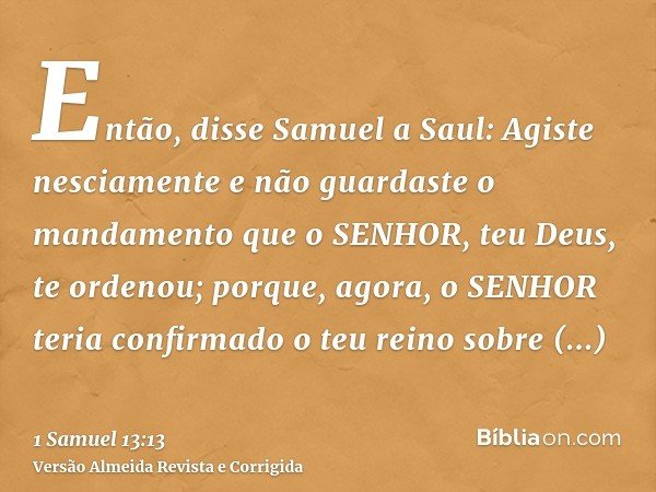 Então, disse Samuel a Saul: Agiste nesciamente e não guardaste o mandamento que o SENHOR, teu Deus, te ordenou; porque, agora, o SENHOR teria confirmado o teu r