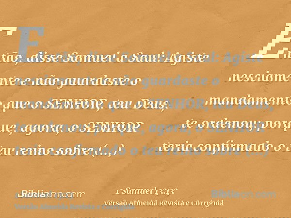 Então, disse Samuel a Saul: Agiste nesciamente e não guardaste o mandamento que o SENHOR, teu Deus, te ordenou; porque, agora, o SENHOR teria confirmado o teu r