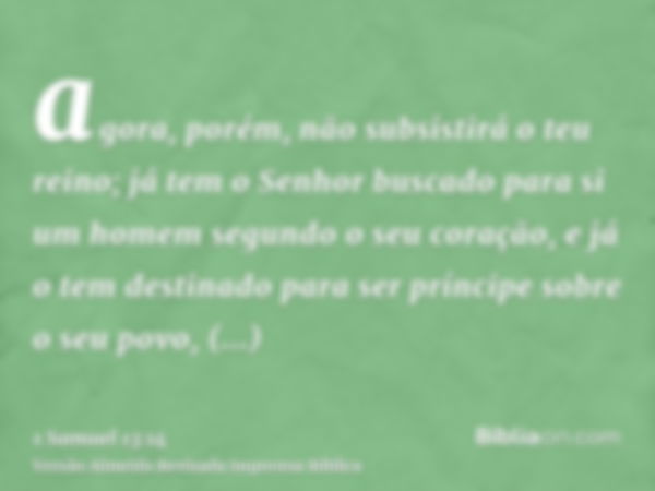 agora, porém, não subsistirá o teu reino; já tem o Senhor buscado para si um homem segundo o seu coração, e já o tem destinado para ser príncipe sobre o seu pov