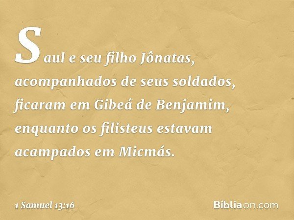 Saul e seu filho Jônatas, acompanhados de seus soldados, ficaram em Gibeá de Benjamim, enquanto os filisteus estavam acampados em Micmás. -- 1 Samuel 13:16