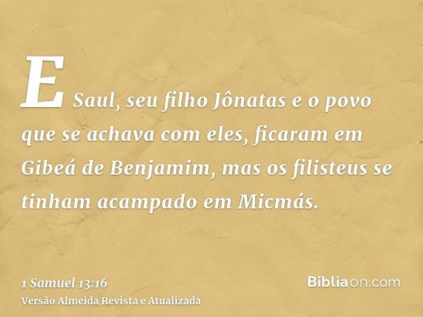 E Saul, seu filho Jônatas e o povo que se achava com eles, ficaram em Gibeá de Benjamim, mas os filisteus se tinham acampado em Micmás.