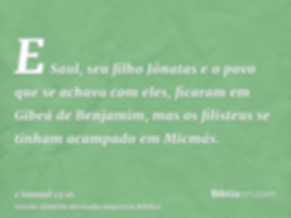 E Saul, seu filho Jônatas e o povo que se achava com eles, ficaram em Gibeá de Benjamim, mas os filisteus se tinham acampado em Micmás.