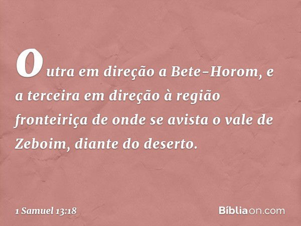 outra em direção a Bete-Horom, e a terceira em direção à região fronteiriça de onde se avista o vale de Zeboim, diante do deserto. -- 1 Samuel 13:18