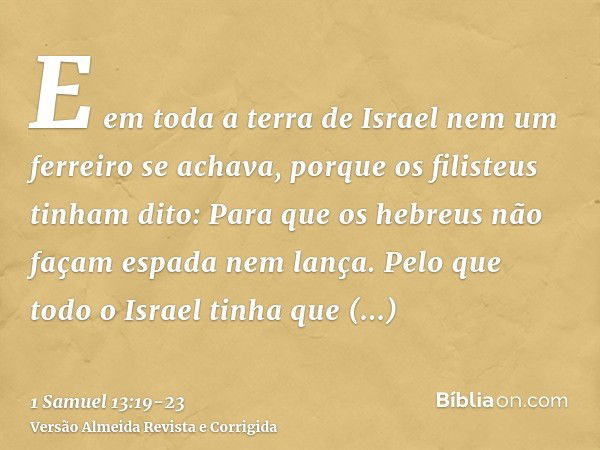 E em toda a terra de Israel nem um ferreiro se achava, porque os filisteus tinham dito: Para que os hebreus não façam espada nem lança.Pelo que todo o Israel ti