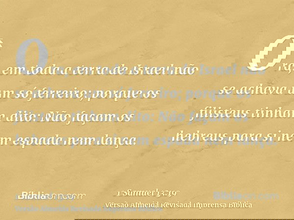 Ora, em toda a terra de Israel não se achava um só ferreiro; porque os filisteus tinham dito: Não façam os hebreus para si nem espada nem lança.