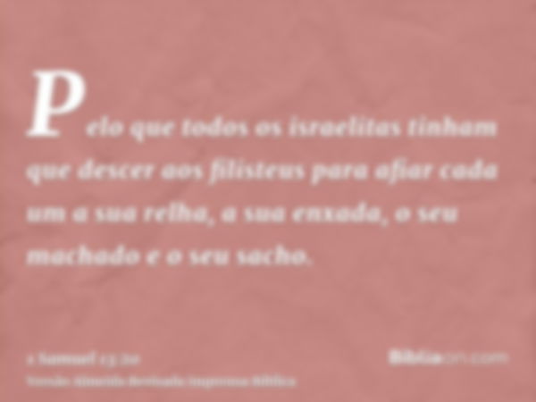 Pelo que todos os israelitas tinham que descer aos filisteus para afiar cada um a sua relha, a sua enxada, o seu machado e o seu sacho.